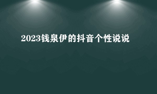 2023钱泉伊的抖音个性说说