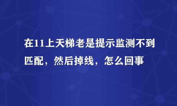 在11上天梯老是提示监测不到匹配，然后掉线，怎么回事