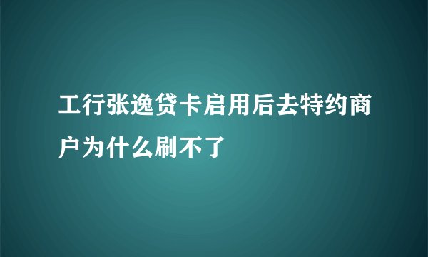 工行张逸贷卡启用后去特约商户为什么刷不了