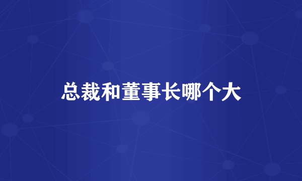 总裁和董事长哪个大