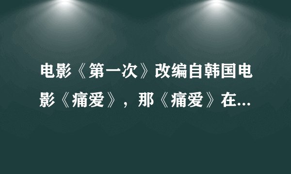 电影《第一次》改编自韩国电影《痛爱》，那《痛爱》在哪可以看到？？？