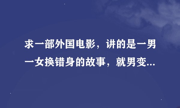 求一部外国电影，讲的是一男一女换错身的故事，就男变女女变男的故事，互相有了各自的身体生理反应