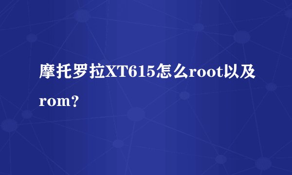 摩托罗拉XT615怎么root以及rom？