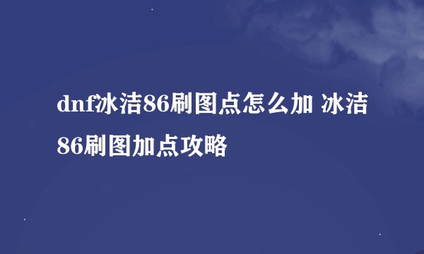 dnf冰洁86刷图点怎么加 冰洁86刷图加点攻略