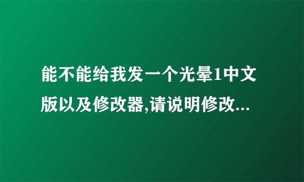 能不能给我发一个光晕1中文版以及修改器,请说明修改器使用方法
