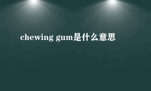 chewing gum是什么意思