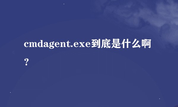 cmdagent.exe到底是什么啊？