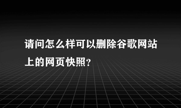 请问怎么样可以删除谷歌网站上的网页快照？