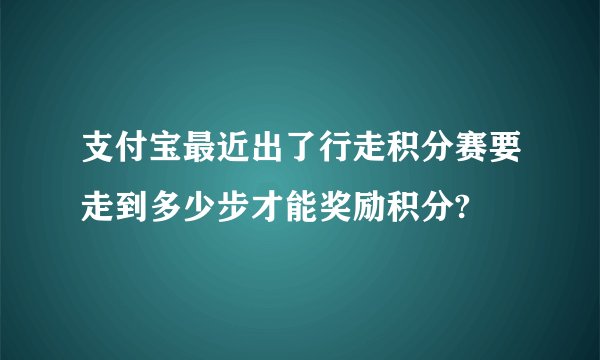 支付宝最近出了行走积分赛要走到多少步才能奖励积分?