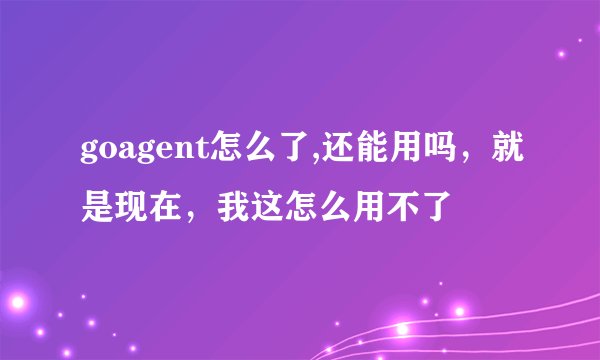 goagent怎么了,还能用吗，就是现在，我这怎么用不了