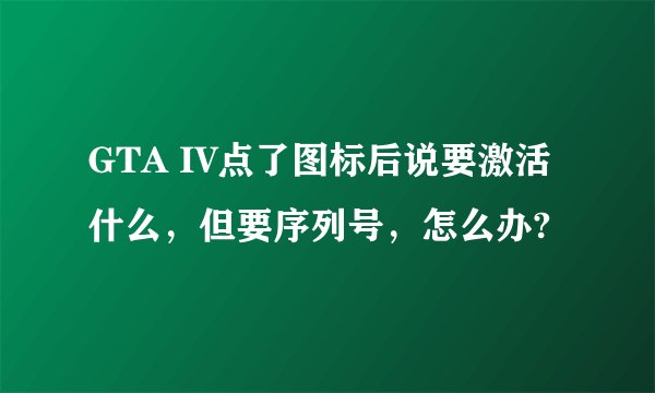 GTA IV点了图标后说要激活什么，但要序列号，怎么办?
