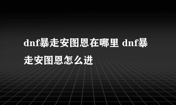 dnf暴走安图恩在哪里 dnf暴走安图恩怎么进