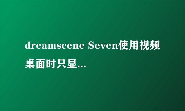 dreamscene Seven使用视频桌面时只显示视频的上半部分，就是桌面是黑屏的只有最下面有一丝图像