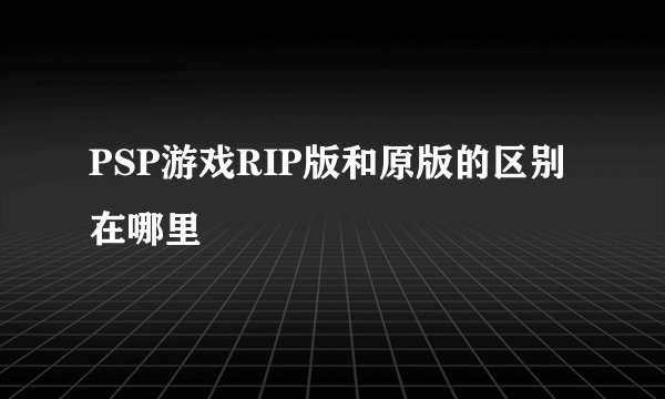 PSP游戏RIP版和原版的区别在哪里