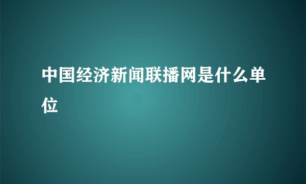 中国经济新闻联播网是什么单位