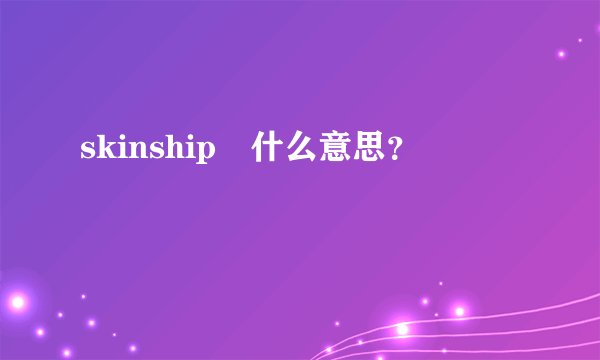skinship昰什么意思？