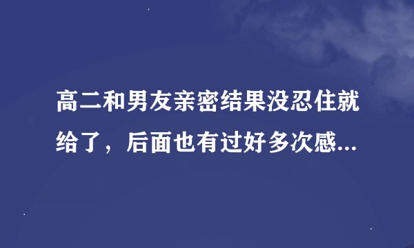 高二和男友亲密结果没忍住就给了，后面也有过好多次感觉入迷了怎么办？