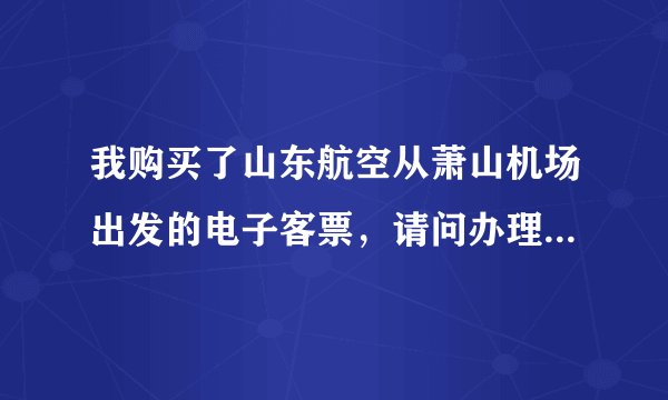 我购买了山东航空从萧山机场出发的电子客票，请问办理登机手续是否在二楼柜台办理？