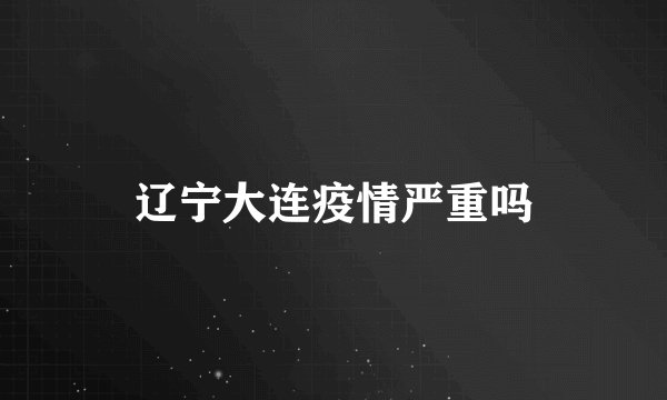 辽宁大连疫情严重吗