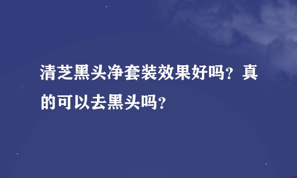 清芝黑头净套装效果好吗？真的可以去黑头吗？