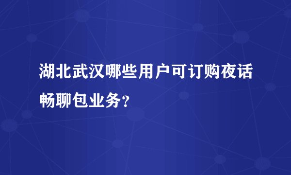湖北武汉哪些用户可订购夜话畅聊包业务？
