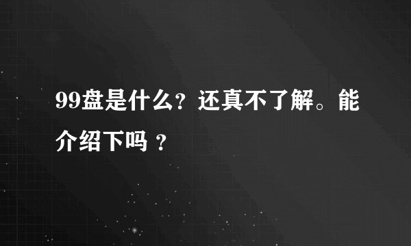 99盘是什么？还真不了解。能介绍下吗 ？
