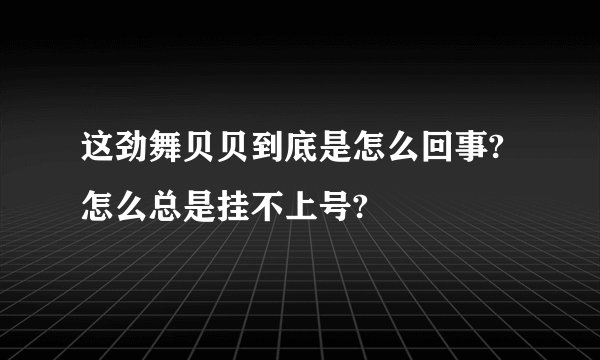 这劲舞贝贝到底是怎么回事?怎么总是挂不上号?