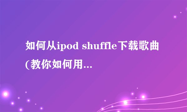 如何从ipod shuffle下载歌曲(教你如何用手机下载歌曲？)