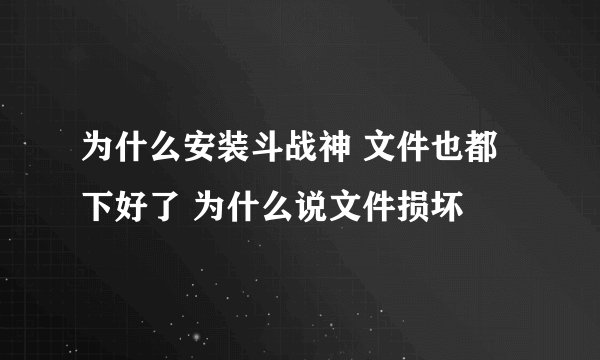 为什么安装斗战神 文件也都下好了 为什么说文件损坏
