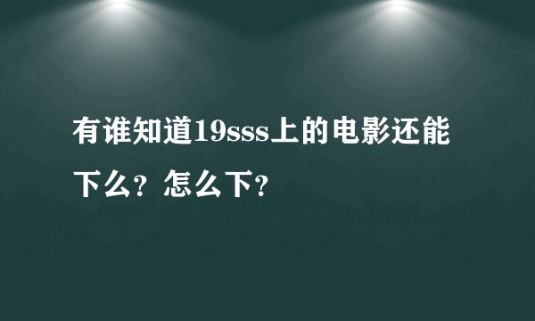 有谁知道19sss上的电影还能下么？怎么下？