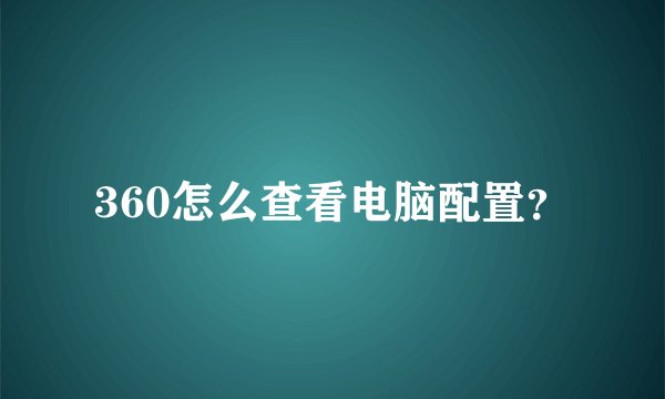 360怎么查看电脑配置？