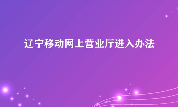 辽宁移动网上营业厅进入办法