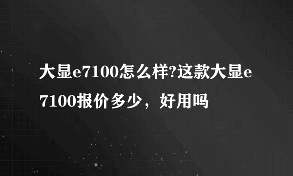 大显e7100怎么样?这款大显e7100报价多少，好用吗