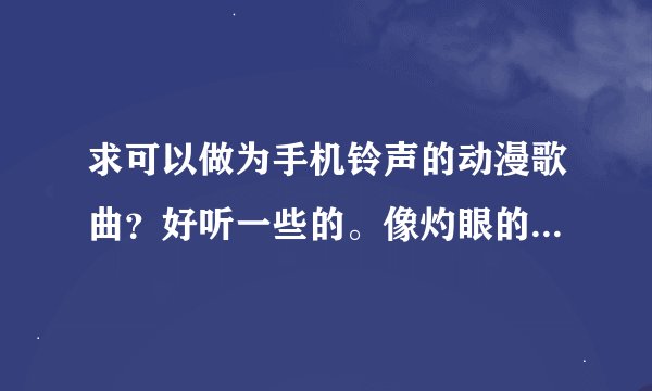 求可以做为手机铃声的动漫歌曲？好听一些的。像灼眼的夏娜到的主题曲一样的，也乐意阳光一点的，都行。