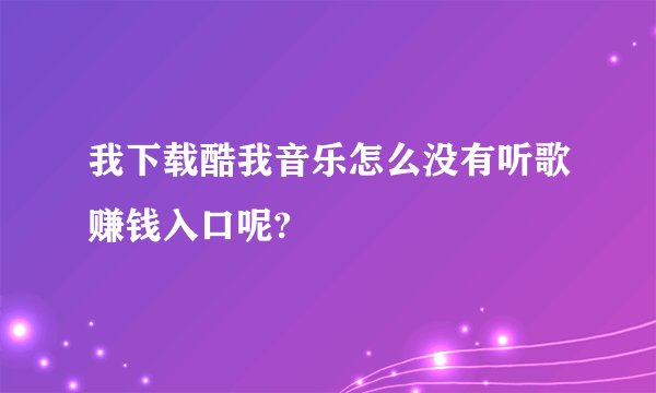 我下载酷我音乐怎么没有听歌赚钱入口呢?