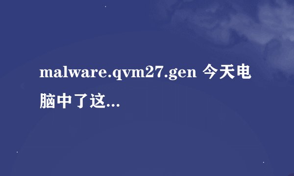 malware.qvm27.gen 今天电脑中了这个木马，怎么查杀都删除不了，请问你是怎么查杀掉的 ？ 谢谢 ！