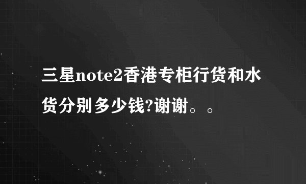 三星note2香港专柜行货和水货分别多少钱?谢谢。。