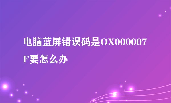 电脑蓝屏错误码是OX000007F要怎么办