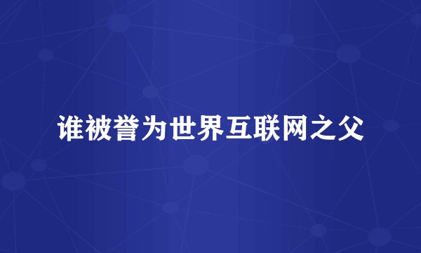 谁被誉为世界互联网之父