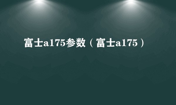 富士a175参数（富士a175）