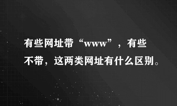 有些网址带“www”，有些不带，这两类网址有什么区别。