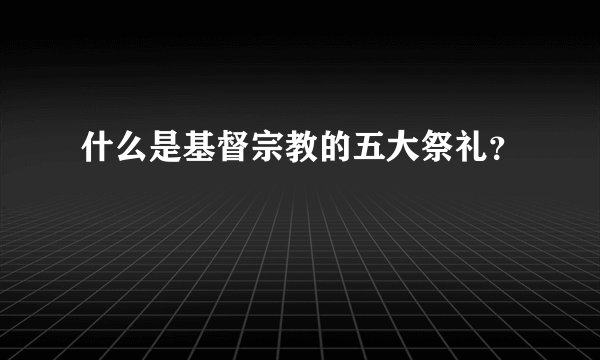 什么是基督宗教的五大祭礼？