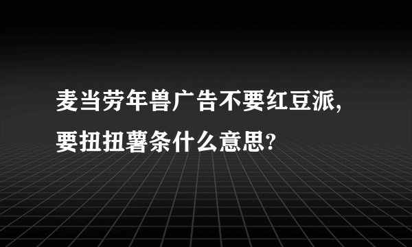 麦当劳年兽广告不要红豆派,要扭扭薯条什么意思?