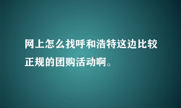 网上怎么找呼和浩特这边比较正规的团购活动啊。