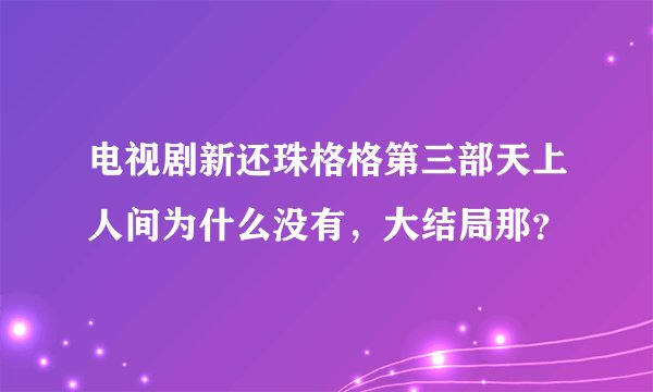 电视剧新还珠格格第三部天上人间为什么没有，大结局那？