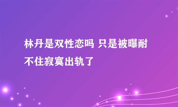 林丹是双性恋吗 只是被曝耐不住寂寞出轨了