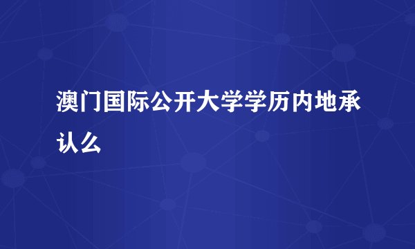 澳门国际公开大学学历内地承认么