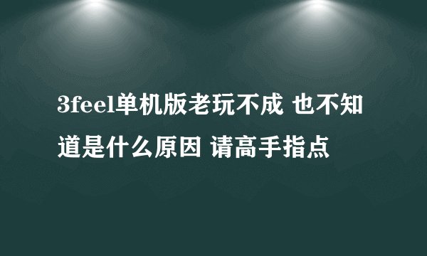 3feel单机版老玩不成 也不知道是什么原因 请高手指点