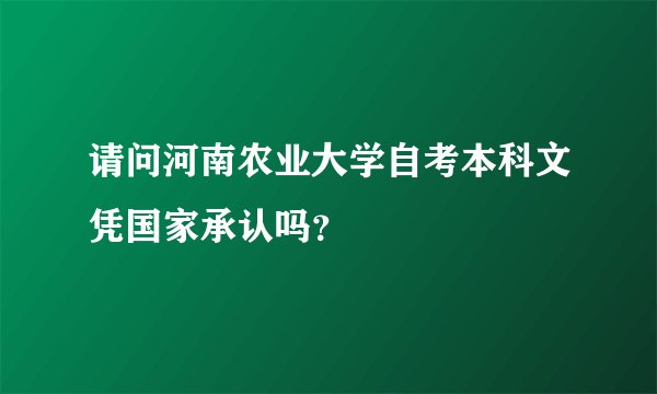 请问河南农业大学自考本科文凭国家承认吗？