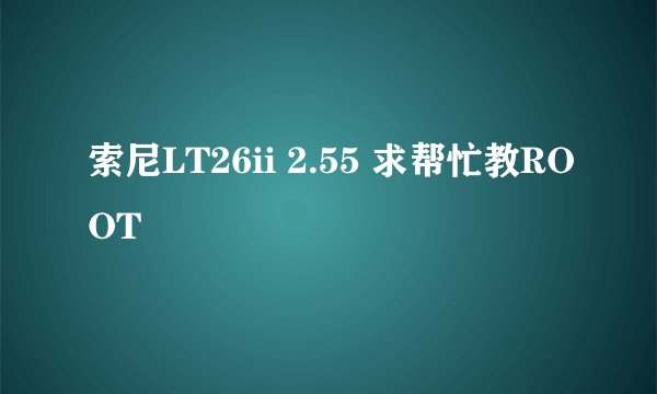 索尼LT26ii 2.55 求帮忙教ROOT
